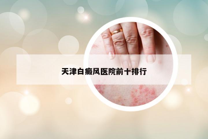 天津白癜風(fēng)醫(yī)院前十排行