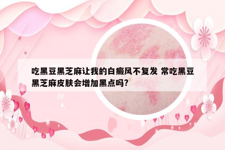 吃黑豆黑芝麻讓我的白癜風(fēng)不復(fù)發(fā) 常吃黑豆黑芝麻皮膚會增加黑點(diǎn)嗎?