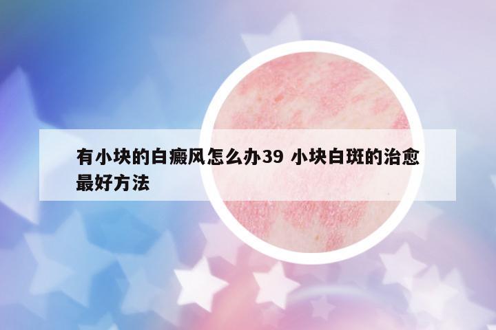 有小塊的白癜風怎么辦39 小塊白斑的治愈最好方法