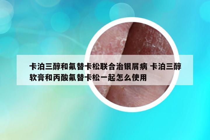 卡泊三醇和氟替卡松聯(lián)合治銀屑病 卡泊三醇軟膏和丙酸氟替卡松一起怎么使用