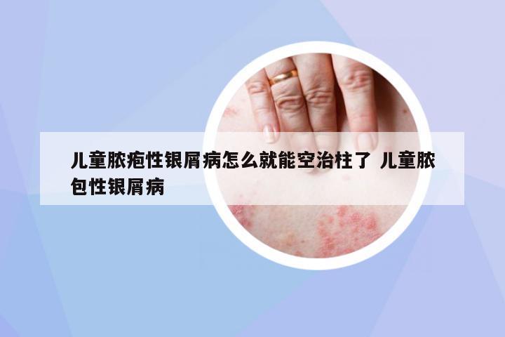 兒童膿皰性銀屑病怎么就能空治柱了 兒童膿包性銀屑病