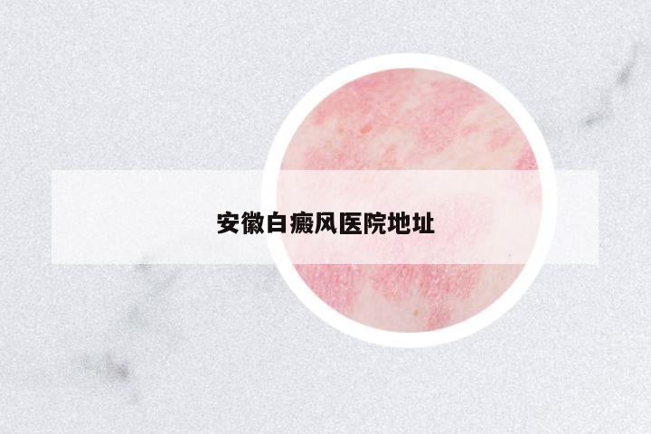 安徽白癜風醫(yī)院地址