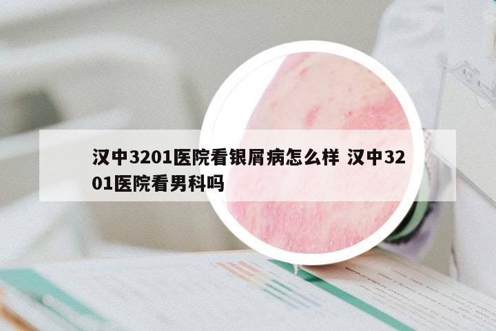漢中3201醫(yī)院看銀屑病怎么樣 漢中3201醫(yī)院看男科嗎