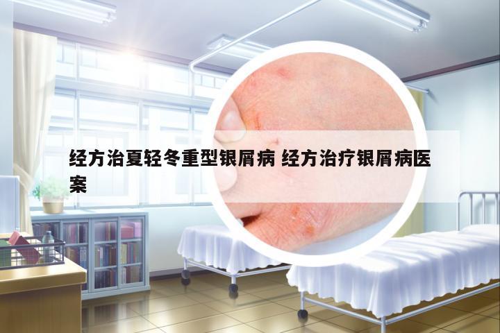 經(jīng)方治夏輕冬重型銀屑病 經(jīng)方治療銀屑病醫(yī)案