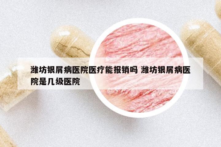 濰坊銀屑病醫(yī)院醫(yī)療能報銷嗎 濰坊銀屑病醫(yī)院是幾級醫(yī)院