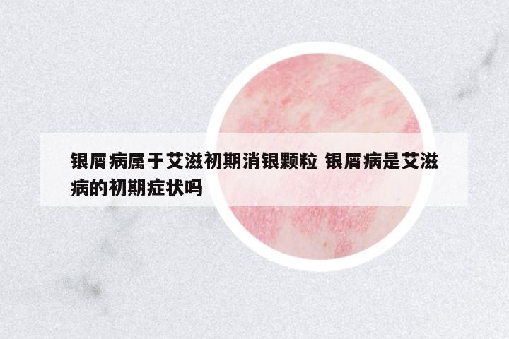 銀屑病屬于艾滋初期消銀顆粒 銀屑病是艾滋病的初期癥狀嗎