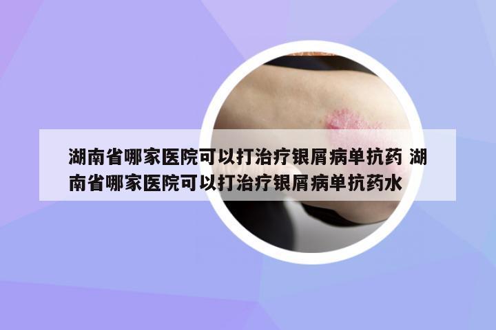 湖南省哪家醫(yī)院可以打治療銀屑病單抗藥 湖南省哪家醫(yī)院可以打治療銀屑病單抗藥水