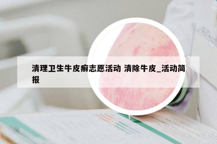 清理衛(wèi)生牛皮癬志愿活動(dòng) 清除牛皮_活動(dòng)簡(jiǎn)報(bào)