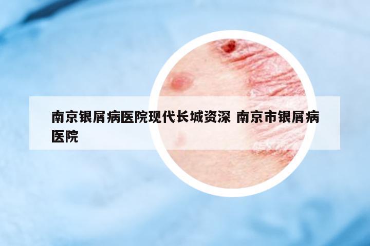 南京銀屑病醫(yī)院現(xiàn)代長(zhǎng)城資深 南京市銀屑病醫(yī)院
