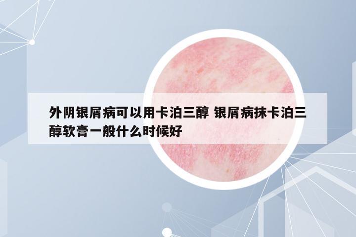 外陰銀屑病可以用卡泊三醇 銀屑病抹卡泊三醇軟膏一般什么時(shí)候好