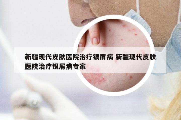 新疆現(xiàn)代皮膚醫(yī)院治療銀屑病 新疆現(xiàn)代皮膚醫(yī)院治療銀屑病專家
