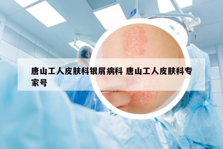唐山工人皮膚科銀屑病科 唐山工人皮膚科專家號