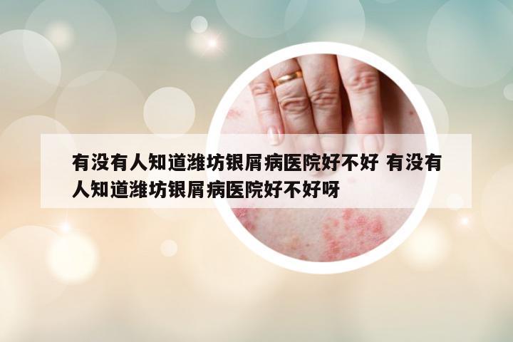 有沒(méi)有人知道濰坊銀屑病醫(yī)院好不好 有沒(méi)有人知道濰坊銀屑病醫(yī)院好不好呀