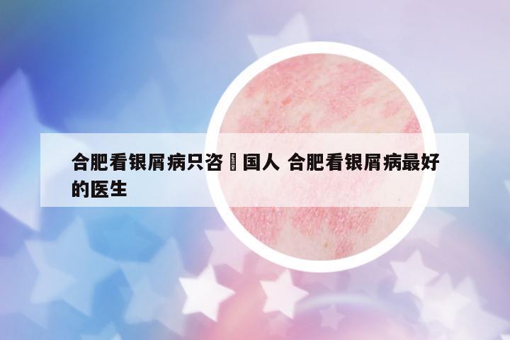 合肥看銀屑病只咨詢國人 合肥看銀屑病最好的醫(yī)生
