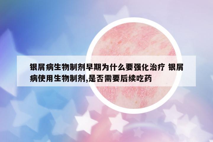 銀屑病生物制劑早期為什么要強化治療 銀屑病使用生物制劑,是否需要后續(xù)吃藥