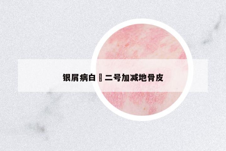 銀屑病白疕二號加減地骨皮