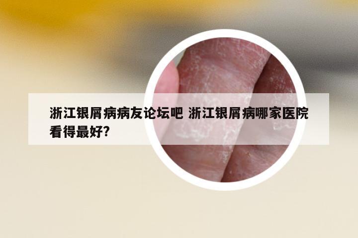 浙江銀屑病病友論壇吧 浙江銀屑病哪家醫(yī)院看得最好?