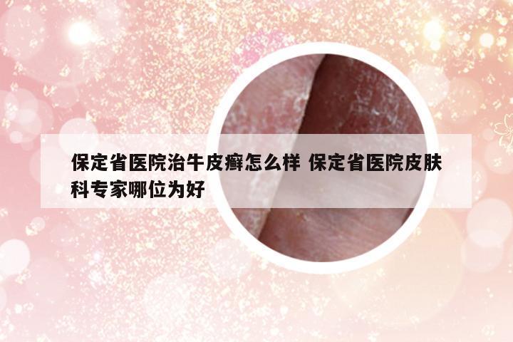 保定省醫(yī)院治牛皮癬怎么樣 保定省醫(yī)院皮膚科專家哪位為好