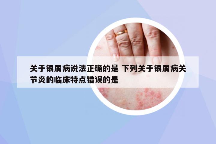 關(guān)于銀屑病說(shuō)法正確的是 下列關(guān)于銀屑病關(guān)節(jié)炎的臨床特點(diǎn)錯(cuò)誤的是