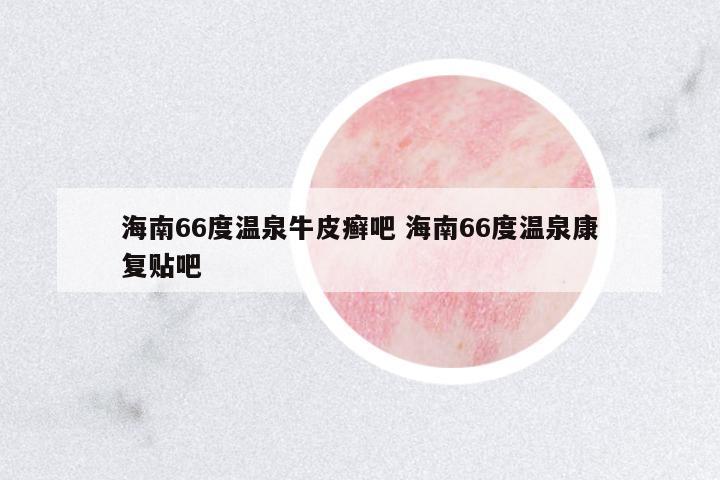 海南66度溫泉牛皮癬吧 海南66度溫泉康復(fù)貼吧