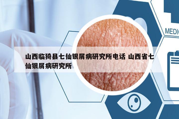 山西臨猗縣七仙銀屑病研究所電話 山西省七仙銀屑病研究所