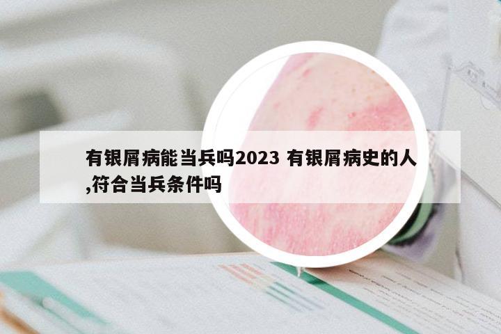有銀屑病能當(dāng)兵嗎2023 有銀屑病史的人,符合當(dāng)兵條件嗎