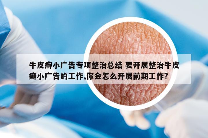 牛皮癬小廣告專項(xiàng)整治總結(jié) 要開展整治牛皮癬小廣告的工作,你會(huì)怎么開展前期工作?