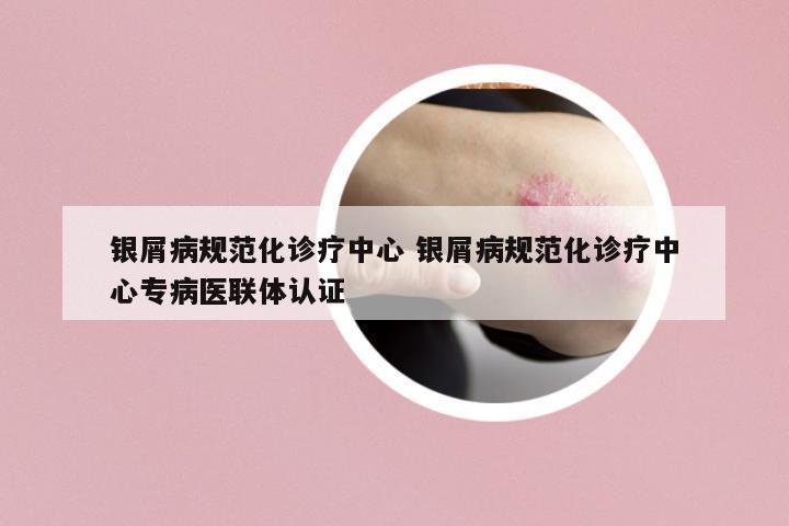 銀屑病規(guī)范化診療中心 銀屑病規(guī)范化診療中心專(zhuān)病醫(yī)聯(lián)體認(rèn)證