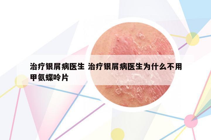 治療銀屑病醫(yī)生 治療銀屑病醫(yī)生為什么不用甲氨蝶呤片