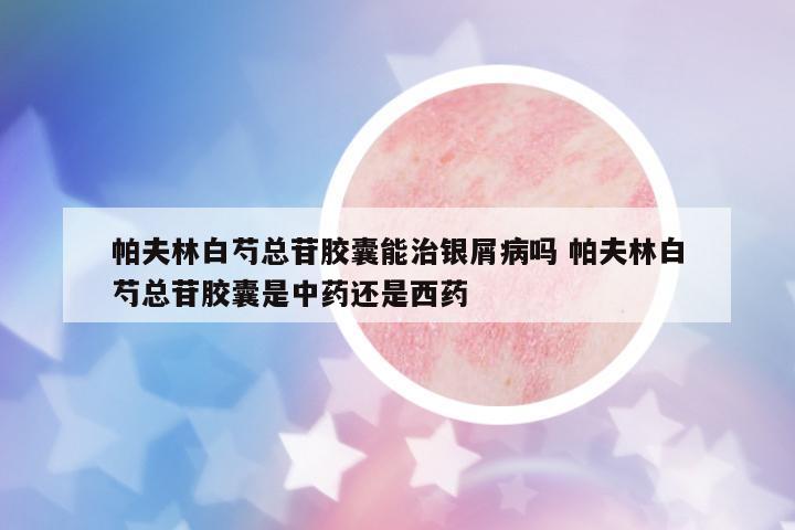 帕夫林白芍總苷膠囊能治銀屑病嗎 帕夫林白芍總苷膠囊是中藥還是西藥