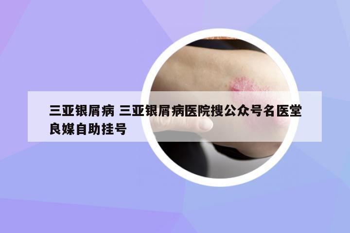三亞銀屑病 三亞銀屑病醫(yī)院搜公眾號名醫(yī)堂良媒自助掛號