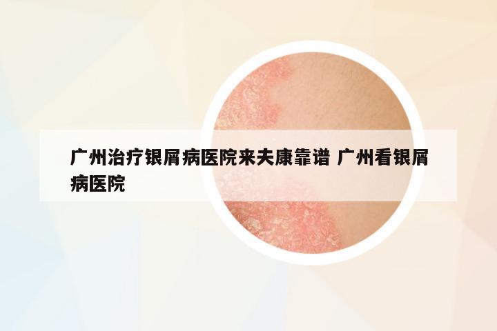 廣州治療銀屑病醫(yī)院來夫康靠譜 廣州看銀屑病醫(yī)院