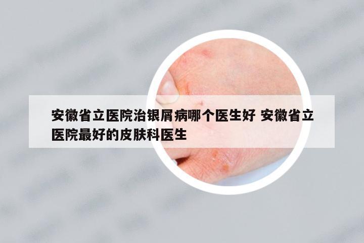 安徽省立醫(yī)院治銀屑病哪個(gè)醫(yī)生好 安徽省立醫(yī)院最好的皮膚科醫(yī)生