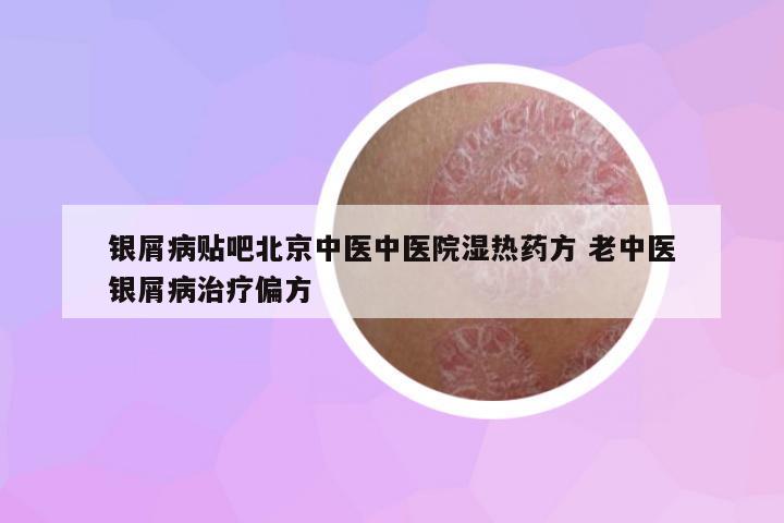 銀屑病貼吧北京中醫(yī)中醫(yī)院濕熱藥方 老中醫(yī)銀屑病治療偏方